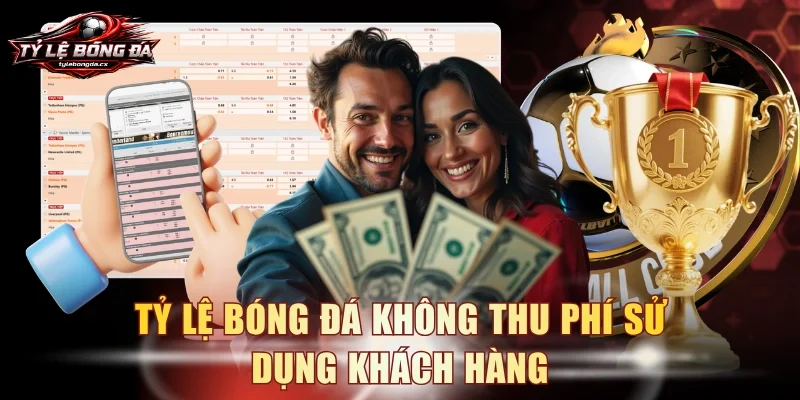 Tỷ Lệ Bóng Đá không thu phí sử dụng khách hàng